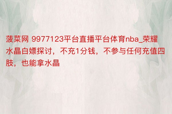 菠菜网 9977123平台直播平台体育nba_荣耀水晶白嫖探讨，不充1分钱，不参与任何充值四肢，也能拿水晶