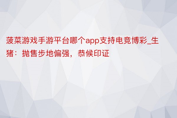 菠菜游戏手游平台哪个app支持电竞博彩_生猪：抛售步地偏强，恭候印证