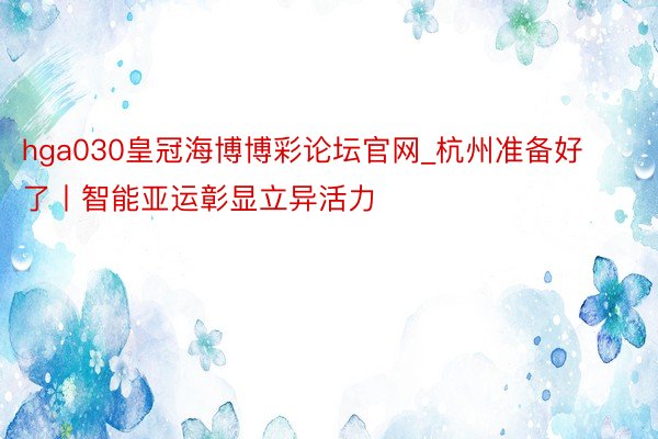 hga030皇冠海博博彩论坛官网_杭州准备好了丨智能亚运彰显立异活力