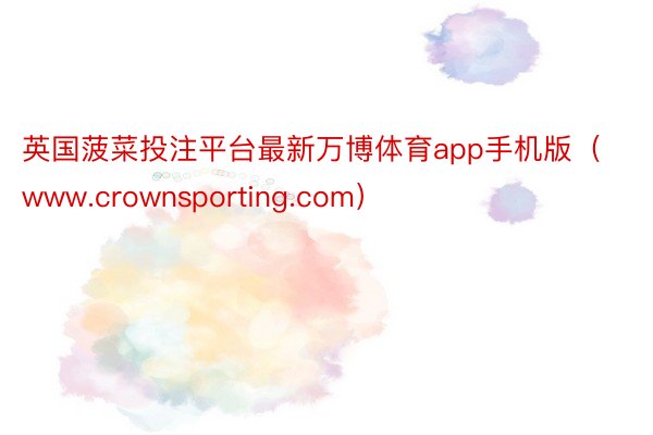 英国菠菜投注平台最新万博体育app手机版（www.crownsporting.com）