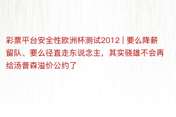 彩票平台安全性欧洲杯测试2012 | 要么降薪留队、要么径直走东说念主，其实骁雄不会再给汤普森溢价公约了