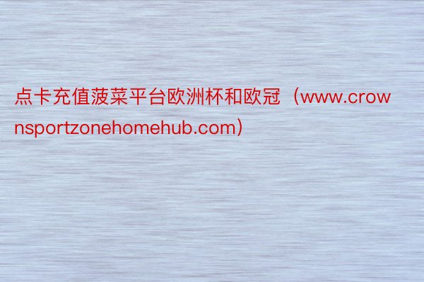 点卡充值菠菜平台欧洲杯和欧冠（www.crownsportzonehomehub.com）