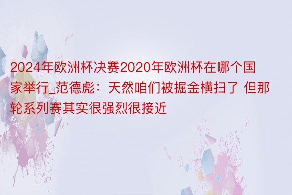 2024年欧洲杯决赛2020年欧洲杯在哪个国家举行_范德彪：天然咱们被掘金横扫了 但那轮系列赛其实很强烈很接近