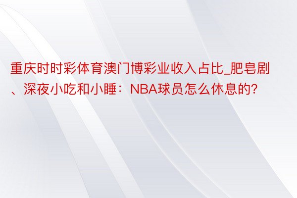 重庆时时彩体育澳门博彩业收入占比_肥皂剧、深夜小吃和小睡：NBA球员怎么休息的？