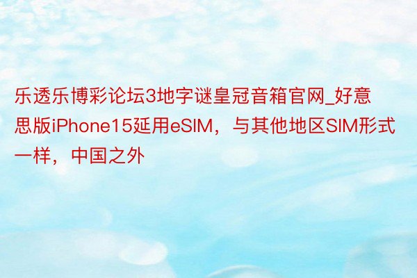 乐透乐博彩论坛3地字谜皇冠音箱官网_好意思版iPhone15延用eSIM，与其他地区SIM形式一样，中国之外