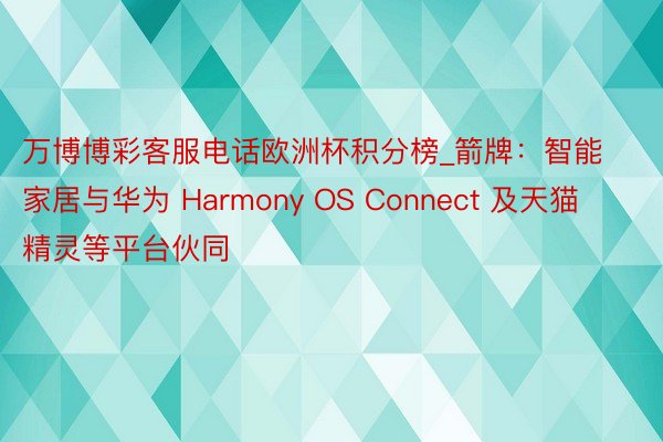 万博博彩客服电话欧洲杯积分榜_箭牌：智能家居与华为 Harmony OS Connect 及天猫精灵等平台伙同