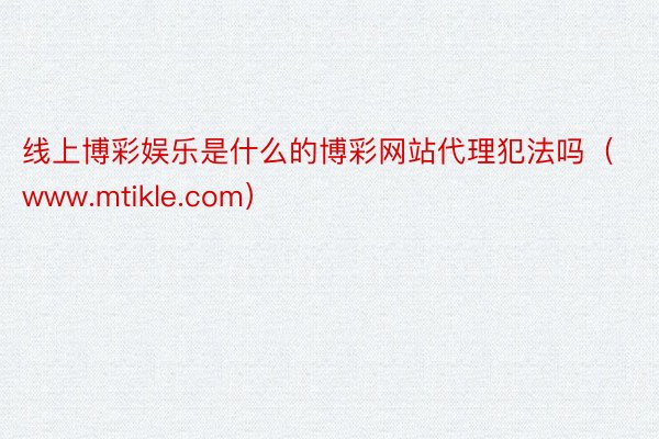 线上博彩娱乐是什么的博彩网站代理犯法吗（www.mtikle.com）