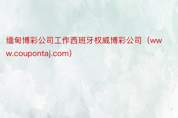 缅甸博彩公司工作西班牙权威博彩公司（www.coupontaj.com）