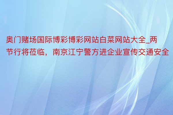 奥门赌场国际博彩博彩网站白菜网站大全_两节行将莅临，南京江宁警方进企业宣传交通安全