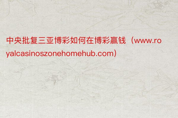 中央批复三亚博彩如何在博彩赢钱（www.royalcasinoszonehomehub.com）