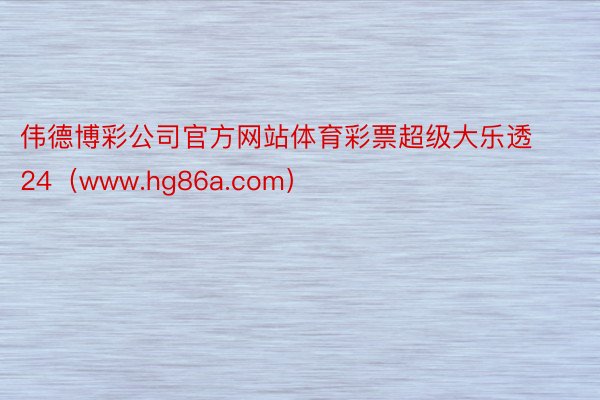 伟德博彩公司官方网站体育彩票超级大乐透24（www.hg86a.com）