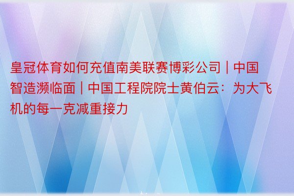 皇冠体育如何充值南美联赛博彩公司 | 中国智造濒临面 | 中国工程院院士黄伯云：为大飞机的每一克减重接力