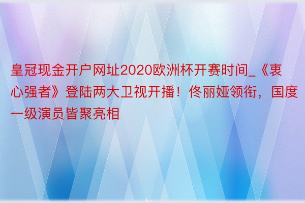 皇冠现金开户网址2020欧洲杯开赛时间_《衷心强者》登陆两大卫视开播！佟丽娅领衔，国度一级演员皆聚亮相