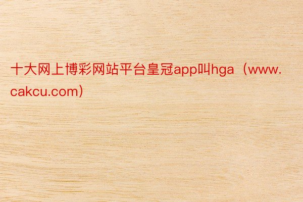 十大网上博彩网站平台皇冠app叫hga（www.cakcu.com）