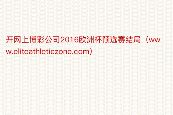 开网上博彩公司2016欧洲杯预选赛结局（www.eliteathleticzone.com）