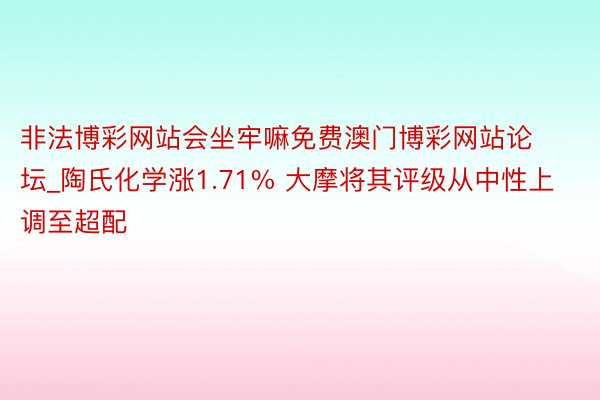 非法博彩网站会坐牢嘛免费澳门博彩网站论坛_陶氏化学涨1.71% 大摩将其评级从中性上调至超配