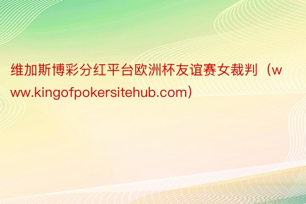 维加斯博彩分红平台欧洲杯友谊赛女裁判（www.kingofpokersitehub.com）